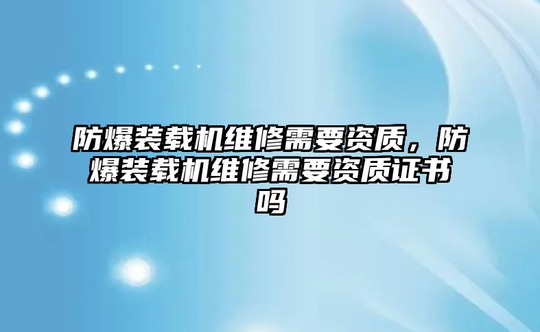 防爆裝載機維修需要資質(zhì)，防爆裝載機維修需要資質(zhì)證書嗎