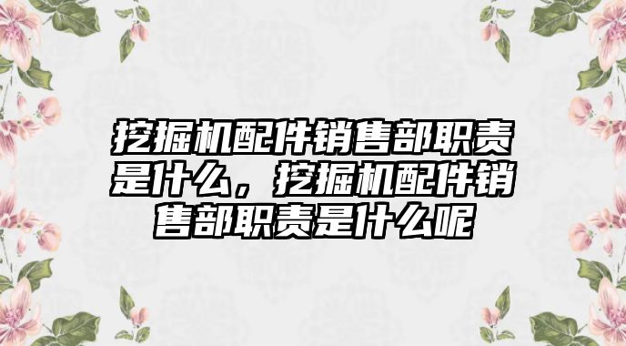 挖掘機配件銷售部職責(zé)是什么，挖掘機配件銷售部職責(zé)是什么呢