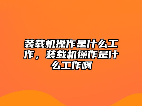 裝載機(jī)操作是什么工作，裝載機(jī)操作是什么工作啊