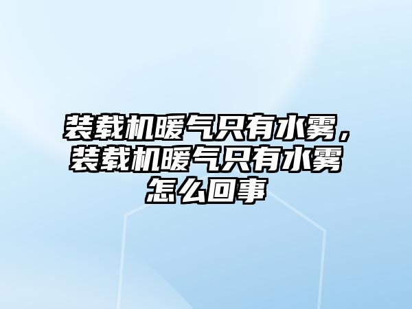 裝載機暖氣只有水霧，裝載機暖氣只有水霧怎么回事