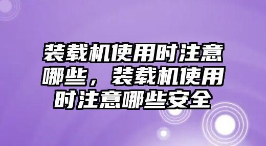 裝載機使用時注意哪些，裝載機使用時注意哪些安全