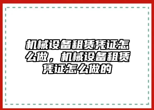 機械設備租賃憑證怎么做，機械設備租賃憑證怎么做的