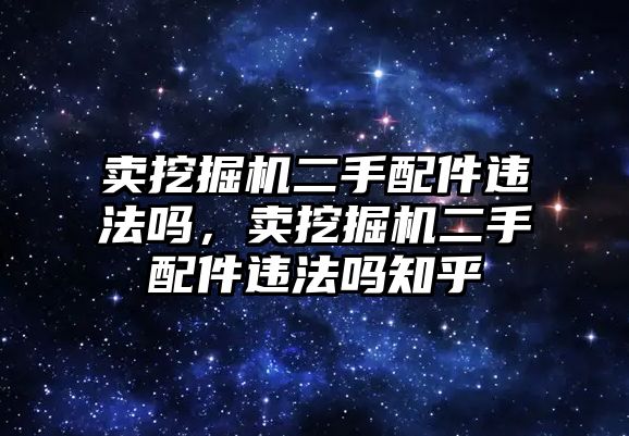 賣挖掘機二手配件違法嗎，賣挖掘機二手配件違法嗎知乎