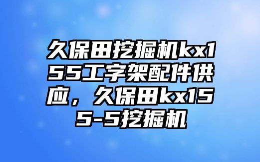 久保田挖掘機(jī)kx155工字架配件供應(yīng)，久保田kx155-5挖掘機(jī)