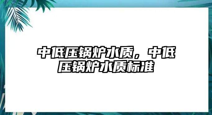 中低壓鍋爐水質(zhì)，中低壓鍋爐水質(zhì)標(biāo)準(zhǔn)