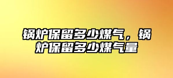 鍋爐保留多少煤氣，鍋爐保留多少煤氣量