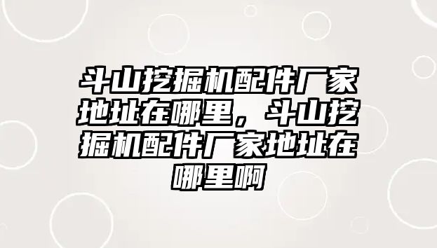 斗山挖掘機配件廠家地址在哪里，斗山挖掘機配件廠家地址在哪里啊