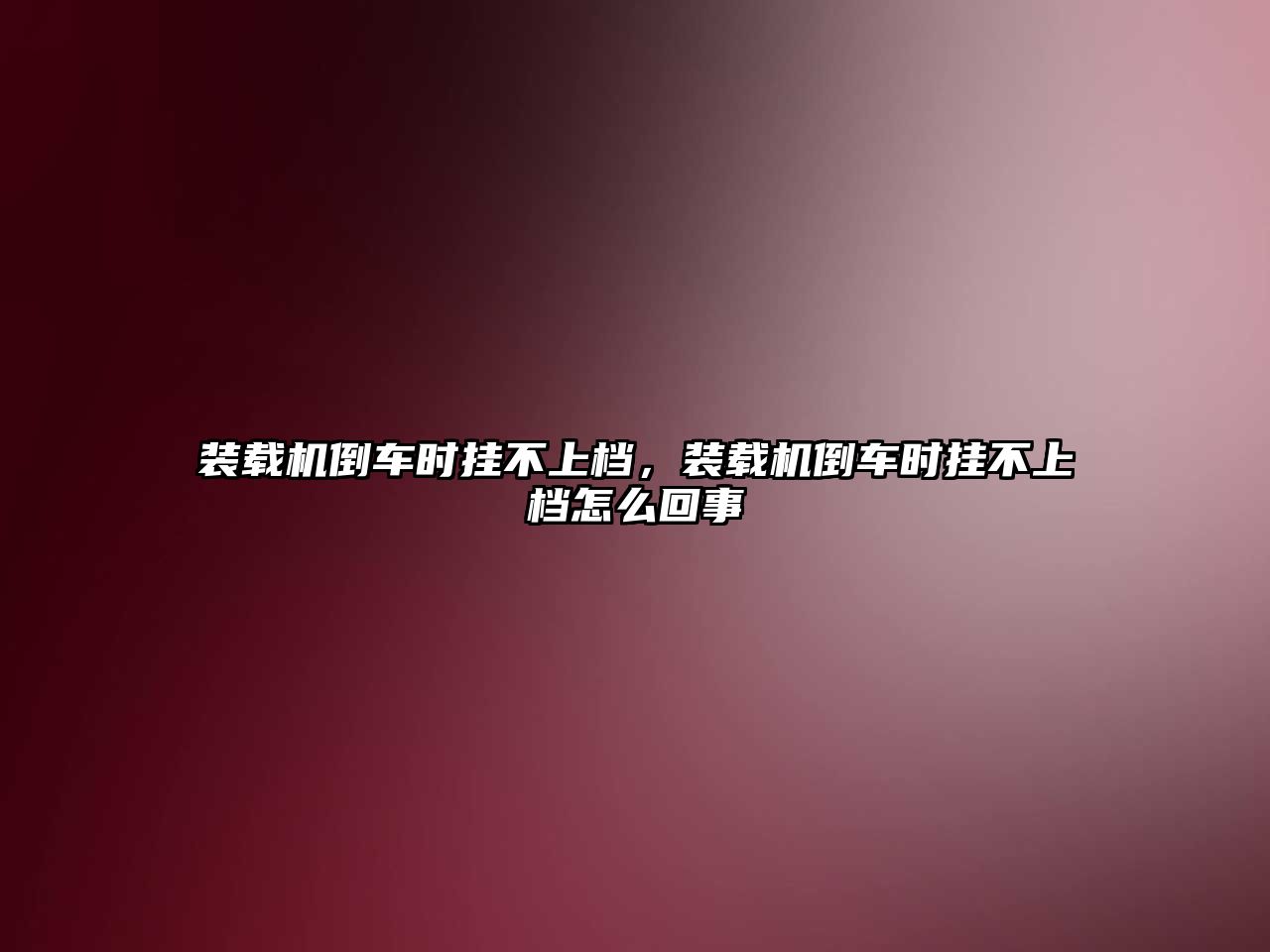 裝載機倒車時掛不上檔，裝載機倒車時掛不上檔怎么回事