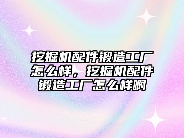 挖掘機(jī)配件鍛造工廠怎么樣，挖掘機(jī)配件鍛造工廠怎么樣啊