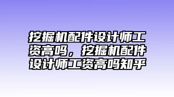 挖掘機配件設計師工資高嗎，挖掘機配件設計師工資高嗎知乎