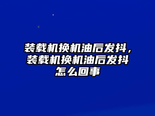 裝載機(jī)換機(jī)油后發(fā)抖，裝載機(jī)換機(jī)油后發(fā)抖怎么回事