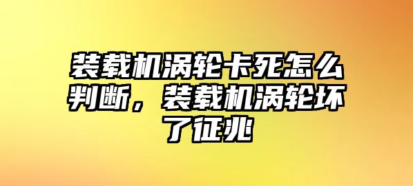 裝載機渦輪卡死怎么判斷，裝載機渦輪壞了征兆