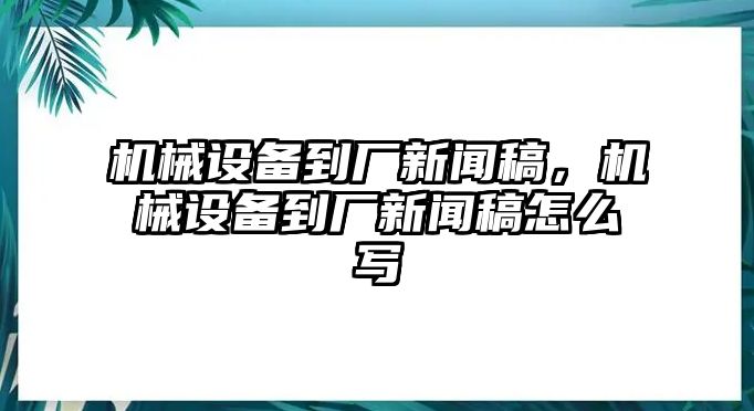 機械設(shè)備到廠新聞稿，機械設(shè)備到廠新聞稿怎么寫