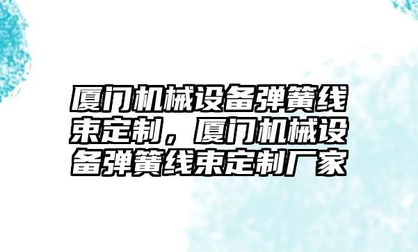 廈門機械設(shè)備彈簧線束定制，廈門機械設(shè)備彈簧線束定制廠家