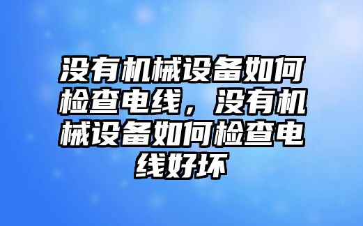 沒(méi)有機(jī)械設(shè)備如何檢查電線，沒(méi)有機(jī)械設(shè)備如何檢查電線好壞