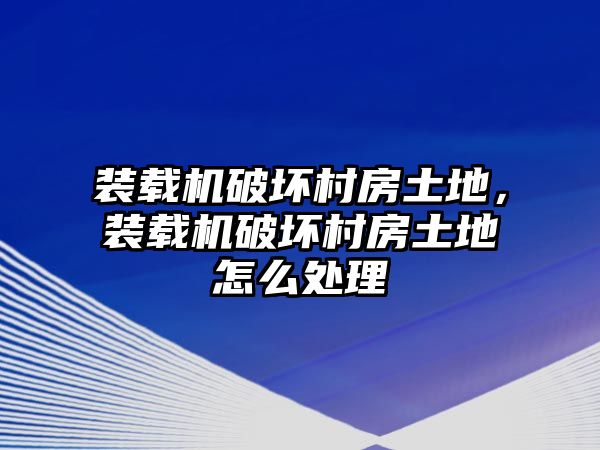 裝載機破壞村房土地，裝載機破壞村房土地怎么處理