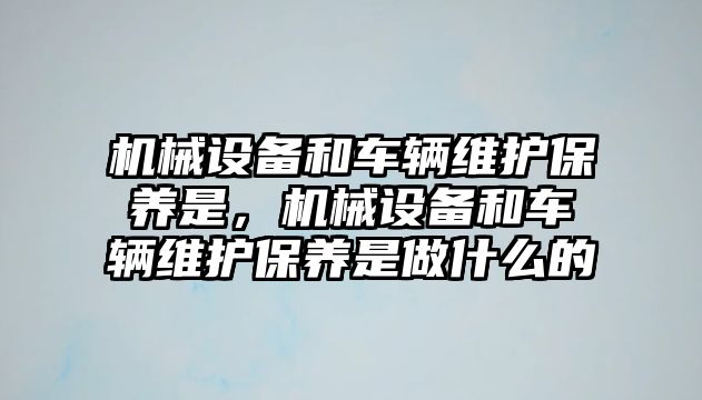 機械設(shè)備和車輛維護保養(yǎng)是，機械設(shè)備和車輛維護保養(yǎng)是做什么的