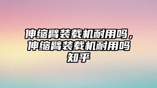 伸縮臂裝載機(jī)耐用嗎，伸縮臂裝載機(jī)耐用嗎知乎