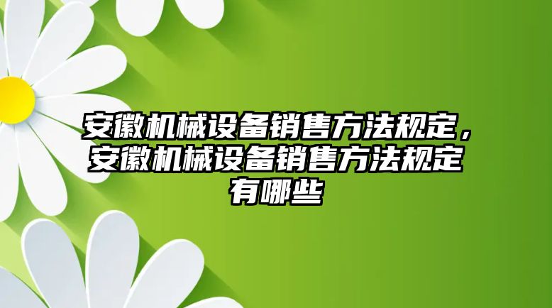 安徽機(jī)械設(shè)備銷售方法規(guī)定，安徽機(jī)械設(shè)備銷售方法規(guī)定有哪些