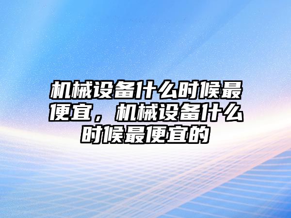 機械設備什么時候最便宜，機械設備什么時候最便宜的