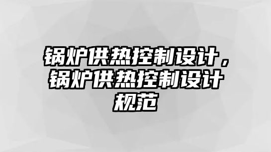 鍋爐供熱控制設(shè)計，鍋爐供熱控制設(shè)計規(guī)范