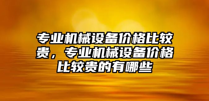 專業(yè)機械設(shè)備價格比較貴，專業(yè)機械設(shè)備價格比較貴的有哪些