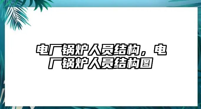 電廠鍋爐人員結(jié)構(gòu)，電廠鍋爐人員結(jié)構(gòu)圖