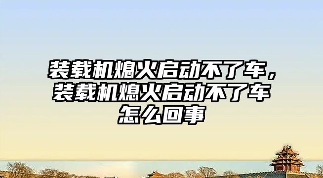 裝載機熄火啟動不了車，裝載機熄火啟動不了車怎么回事