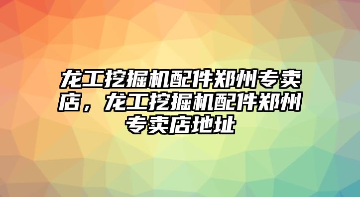 龍工挖掘機配件鄭州專賣店，龍工挖掘機配件鄭州專賣店地址