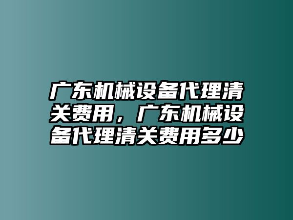 廣東機(jī)械設(shè)備代理清關(guān)費(fèi)用，廣東機(jī)械設(shè)備代理清關(guān)費(fèi)用多少