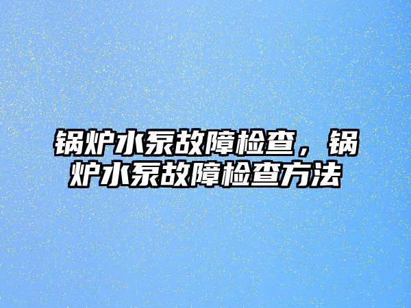 鍋爐水泵故障檢查，鍋爐水泵故障檢查方法