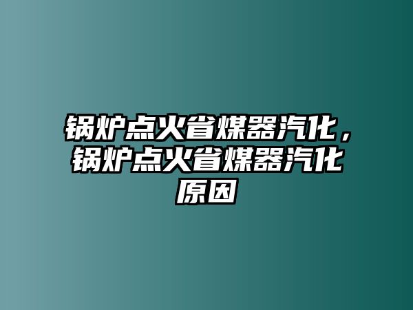 鍋爐點(diǎn)火省煤器汽化，鍋爐點(diǎn)火省煤器汽化原因