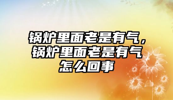 鍋爐里面老是有氣，鍋爐里面老是有氣怎么回事