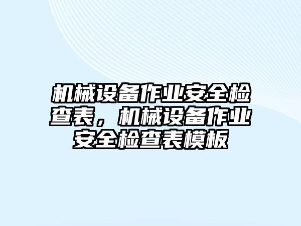 機(jī)械設(shè)備作業(yè)安全檢查表，機(jī)械設(shè)備作業(yè)安全檢查表模板