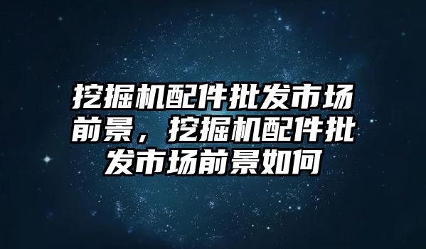 挖掘機(jī)配件批發(fā)市場(chǎng)前景，挖掘機(jī)配件批發(fā)市場(chǎng)前景如何