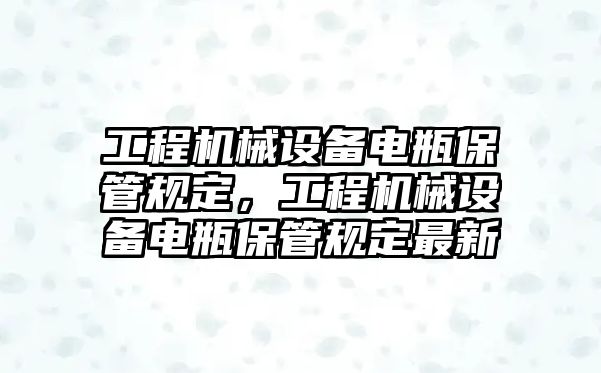 工程機(jī)械設(shè)備電瓶保管規(guī)定，工程機(jī)械設(shè)備電瓶保管規(guī)定最新