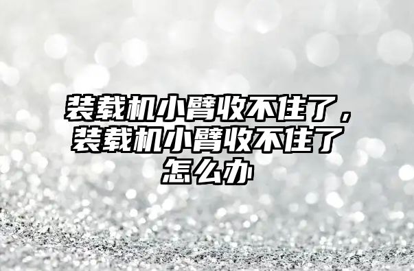 裝載機小臂收不住了，裝載機小臂收不住了怎么辦