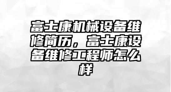 富士康機械設備維修簡歷，富士康設備維修工程師怎么樣