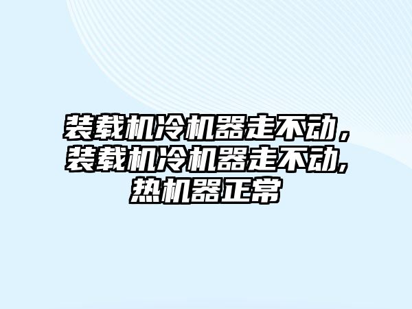 裝載機(jī)冷機(jī)器走不動，裝載機(jī)冷機(jī)器走不動,熱機(jī)器正常