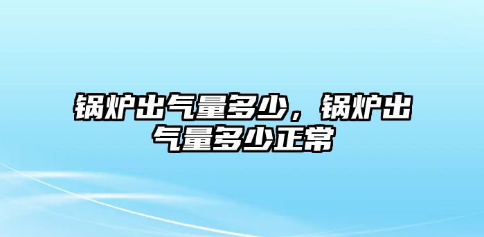 鍋爐出氣量多少，鍋爐出氣量多少正常