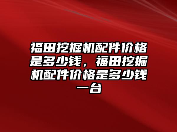 福田挖掘機配件價格是多少錢，福田挖掘機配件價格是多少錢一臺