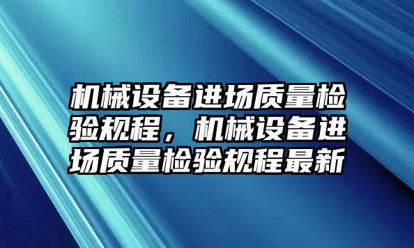 機(jī)械設(shè)備進(jìn)場(chǎng)質(zhì)量檢驗(yàn)規(guī)程，機(jī)械設(shè)備進(jìn)場(chǎng)質(zhì)量檢驗(yàn)規(guī)程最新