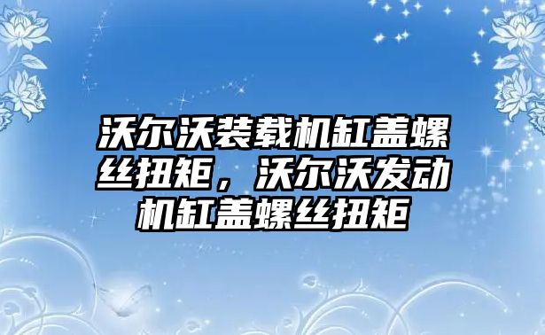 沃爾沃裝載機(jī)缸蓋螺絲扭矩，沃爾沃發(fā)動(dòng)機(jī)缸蓋螺絲扭矩