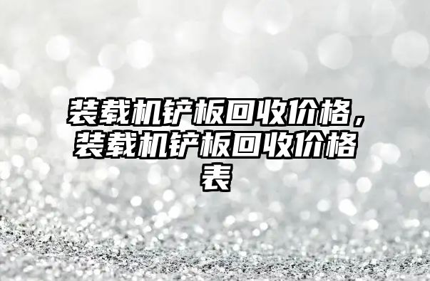 裝載機鏟板回收價格，裝載機鏟板回收價格表