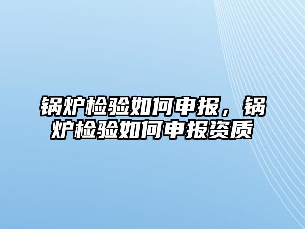 鍋爐檢驗(yàn)如何申報，鍋爐檢驗(yàn)如何申報資質(zhì)