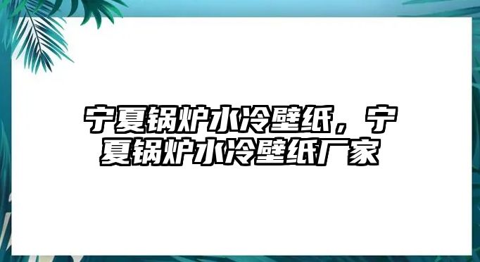 寧夏鍋爐水冷壁紙，寧夏鍋爐水冷壁紙廠家