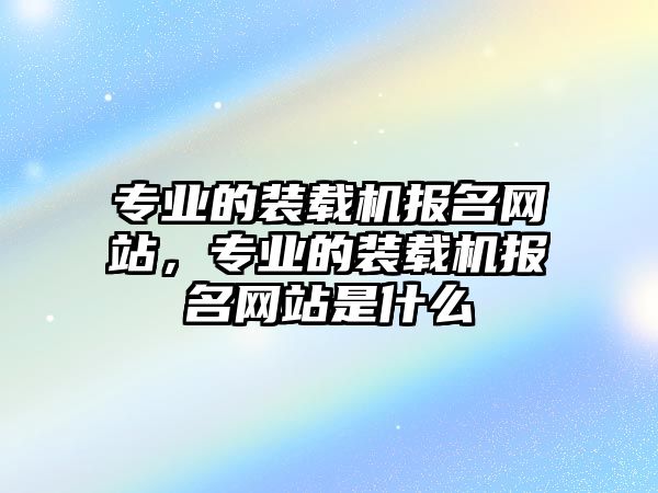 專(zhuān)業(yè)的裝載機(jī)報(bào)名網(wǎng)站，專(zhuān)業(yè)的裝載機(jī)報(bào)名網(wǎng)站是什么