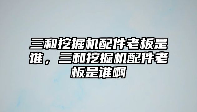 三和挖掘機(jī)配件老板是誰，三和挖掘機(jī)配件老板是誰啊