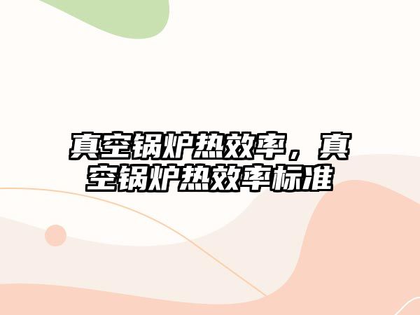 真空鍋爐熱效率，真空鍋爐熱效率標(biāo)準(zhǔn)