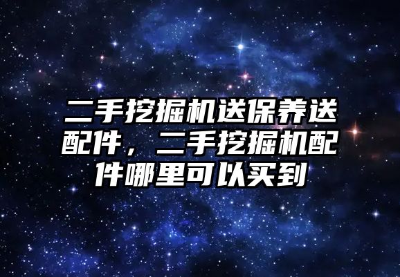 二手挖掘機送保養(yǎng)送配件，二手挖掘機配件哪里可以買到